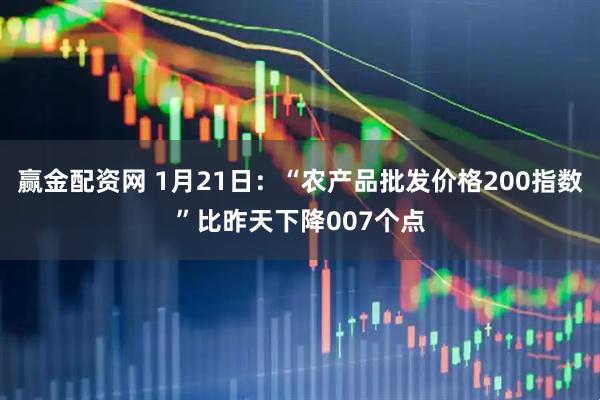 赢金配资网 1月21日：“农产品批发价格200指数”比昨天下降007个点