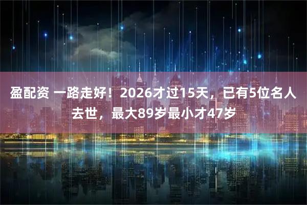 盈配资 一路走好！2026才过15天，已有5位名人去世，最大89岁最小才47岁