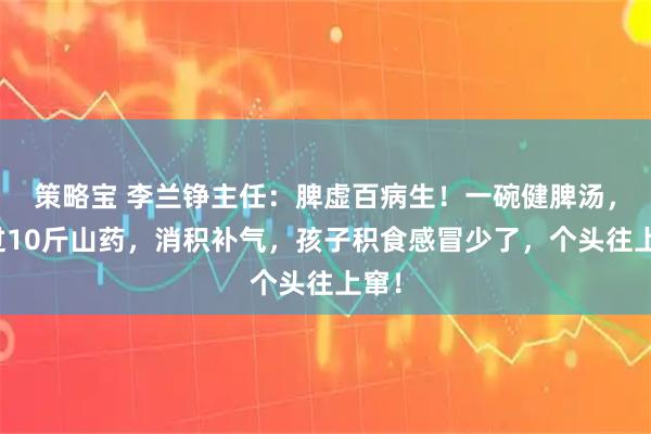 策略宝 李兰铮主任：脾虚百病生！一碗健脾汤，胜过10斤山药，消积补气，孩子积食感冒少了，个头往上窜！