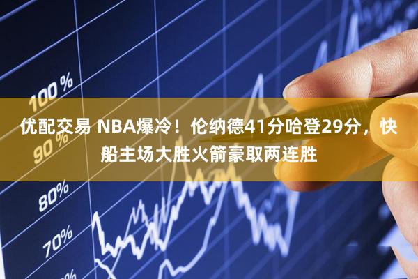 优配交易 NBA爆冷！伦纳德41分哈登29分，快船主场大胜火箭豪取两连胜