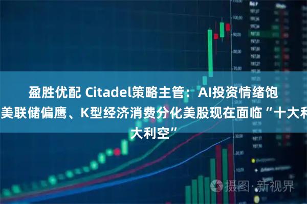 盈胜优配 Citadel策略主管：AI投资情绪饱和、美联储偏鹰、K型经济消费分化美股现在面临“十大利空”