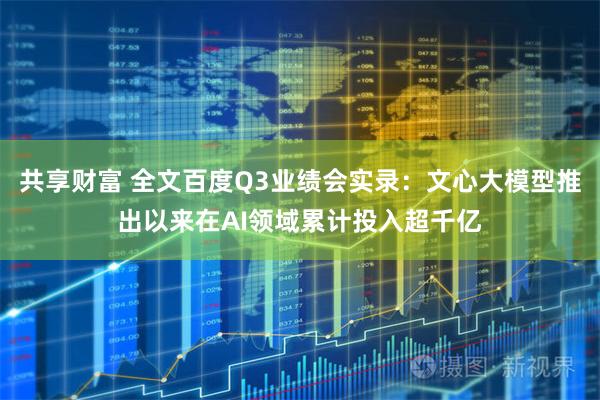 共享财富 全文百度Q3业绩会实录：文心大模型推出以来在AI领域累计投入超千亿