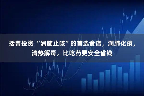 括普投资 “润肺止咳”的首选食谱，润肺化痰，清热解毒，比吃药更安全省钱