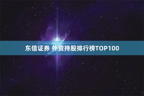 东信证券 外资持股排行榜TOP100