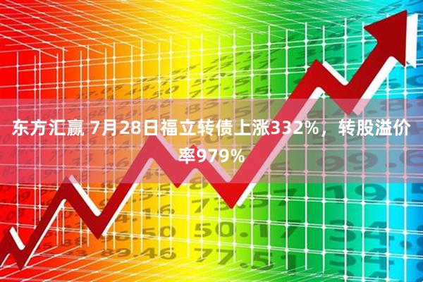东方汇赢 7月28日福立转债上涨332%，转股溢价率979%