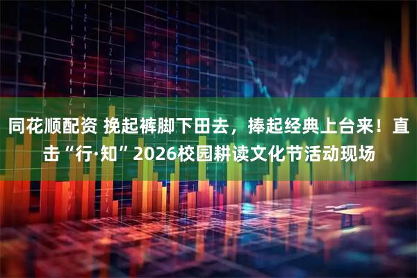 同花顺配资 挽起裤脚下田去，捧起经典上台来！直击“行·知”2026校园耕读文化节活动现场