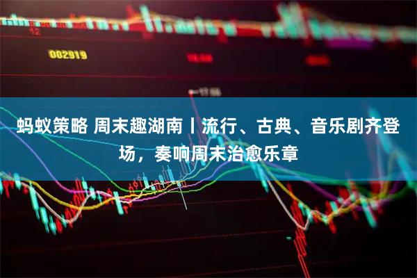 蚂蚁策略 周末趣湖南丨流行、古典、音乐剧齐登场，奏响周末治愈乐章